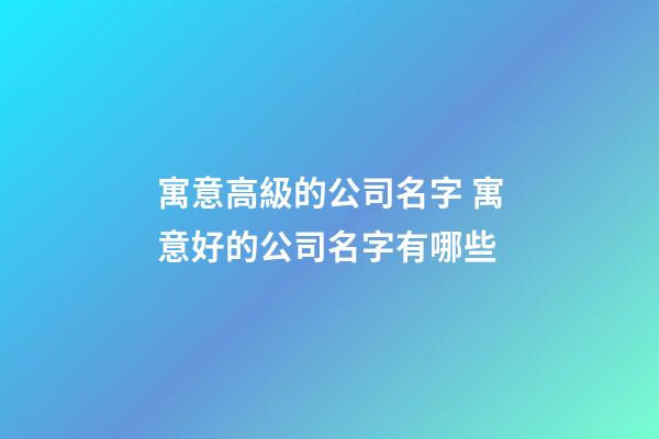 寓意高級的公司名字 寓意好的公司名字有哪些